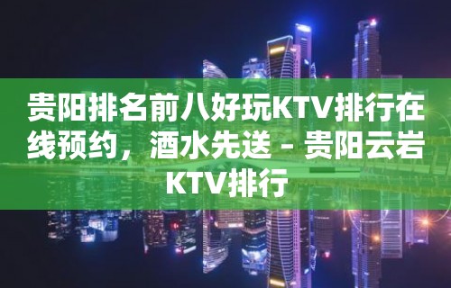 贵阳排名前八好玩KTV排行在线预约，酒水先送 – 贵阳云岩KTV排行