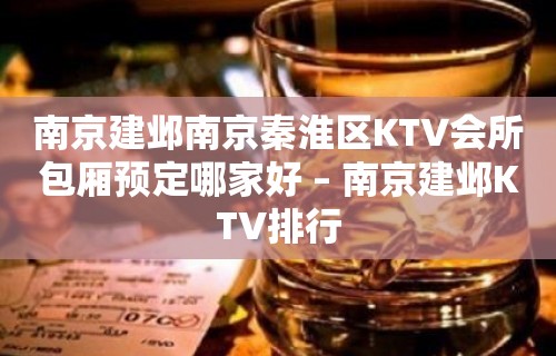 南京建邺南京秦淮区KTV会所包厢预定哪家好 – 南京建邺KTV排行