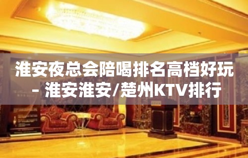 淮安夜总会陪喝排名高档好玩 – 淮安淮安/楚州KTV排行