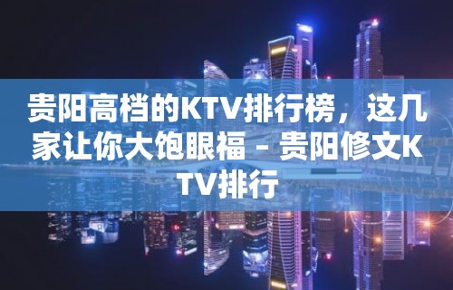 贵阳高档的KTV排行榜，这几家让你大饱眼福 – 贵阳修文KTV排行