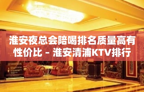 淮安夜总会陪喝排名质量高有性价比 – 淮安清浦KTV排行