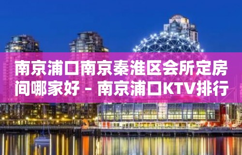 南京浦口南京秦淮区会所定房间哪家好 – 南京浦口KTV排行