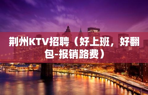 荆州KTV招聘（好上班，好翻包-报销路费）