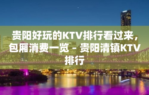 贵阳好玩的KTV排行看过来，包厢消费一览 – 贵阳清镇KTV排行