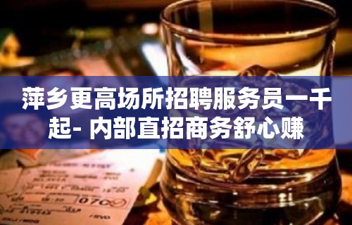 萍乡更高场所招聘服务员一千起- 内部直招商务舒心赚