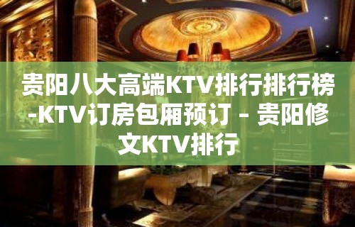 贵阳八大高端KTV排行排行榜-KTV订房包厢预订 – 贵阳修文KTV排行