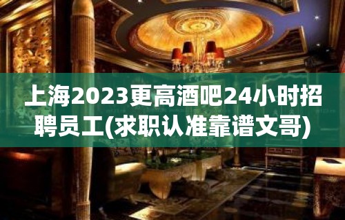 上海2023更高酒吧24小时招聘员工(求职认准靠谱文哥)