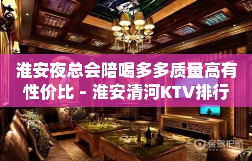 淮安夜总会陪喝多多质量高有性价比 – 淮安清河KTV排行