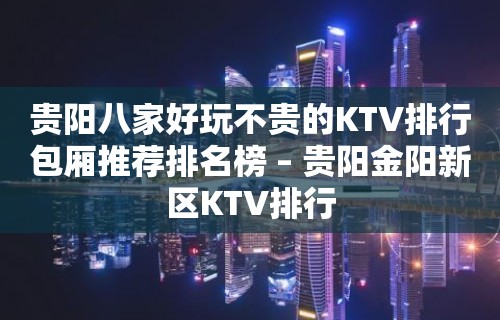 贵阳八家好玩不贵的KTV排行包厢推荐排名榜 – 贵阳金阳新区KTV排行