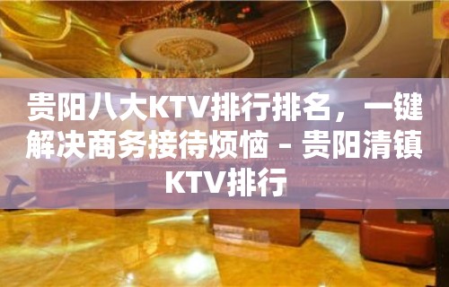 贵阳八大KTV排行排名，一键解决商务接待烦恼 – 贵阳清镇KTV排行