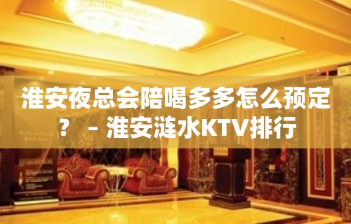 淮安夜总会陪喝多多怎么预定？ – 淮安涟水KTV排行