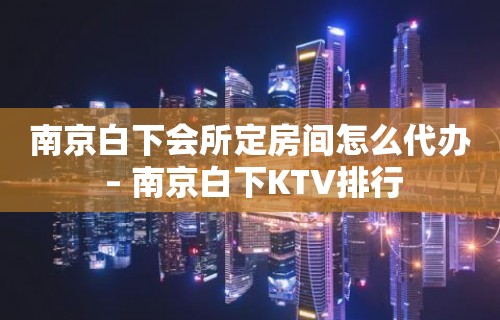 南京白下会所定房间怎么代办 – 南京白下KTV排行