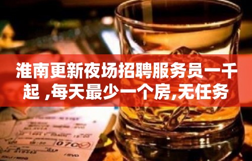 淮南更新夜场招聘服务员一千起 ,每天最少一个房,无任务