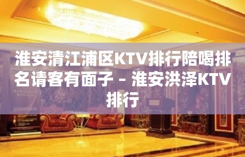 淮安清江浦区KTV排行陪喝排名请客有面子 – 淮安洪泽KTV排行