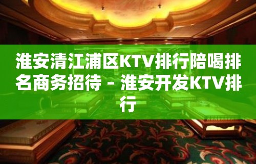 淮安清江浦区KTV排行陪喝排名商务招待 – 淮安开发KTV排行