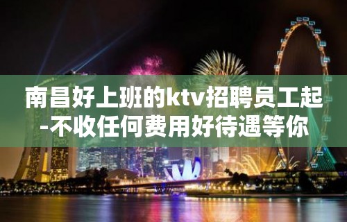 南昌好上班的ktv招聘员工起-不收任何费用好待遇等你