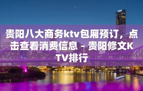 贵阳八大商务ktv包厢预订，点击查看消费信息 – 贵阳修文KTV排行