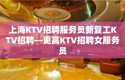 上海KTV招聘服务员新复工KTV招聘—更高KTV招聘女服务员