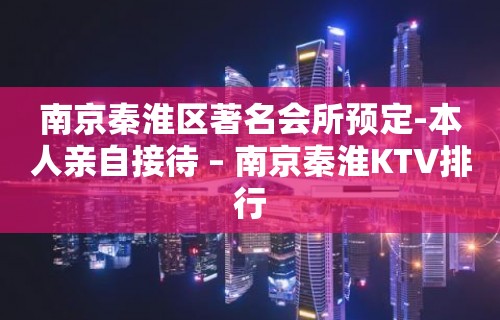 南京秦淮区著名会所预定-本人亲自接待 – 南京秦淮KTV排行