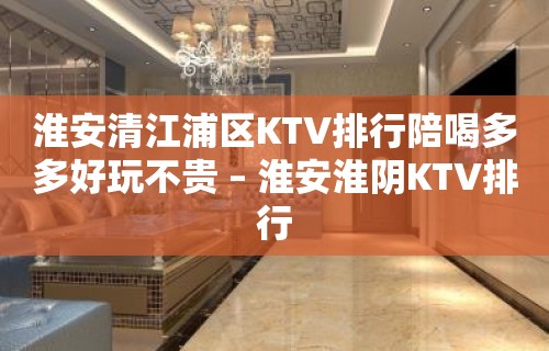 淮安清江浦区KTV排行陪喝多多好玩不贵 – 淮安淮阴KTV排行