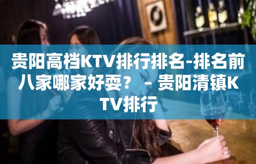 贵阳高档KTV排行排名-排名前八家哪家好耍？ – 贵阳清镇KTV排行