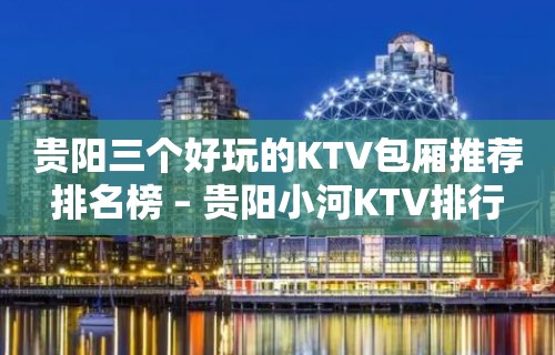 贵阳三个好玩的KTV包厢推荐排名榜 – 贵阳小河KTV排行