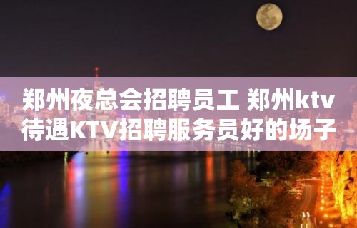 郑州夜总会招聘员工 郑州ktv待遇KTV招聘服务员好的场子