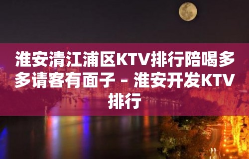 淮安清江浦区KTV排行陪喝多多请客有面子 – 淮安开发KTV排行