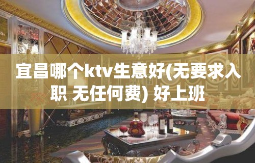 宜昌哪个ktv生意好(无要求入职 无任何费) 好上班