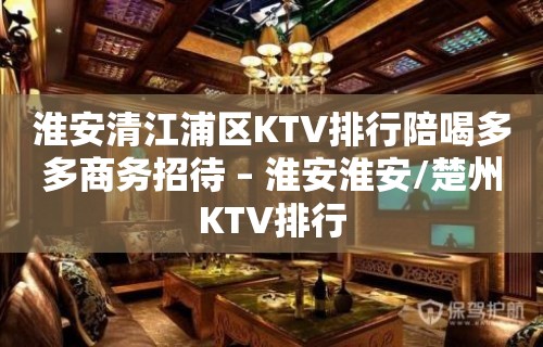 淮安清江浦区KTV排行陪喝多多商务招待 – 淮安淮安/楚州KTV排行