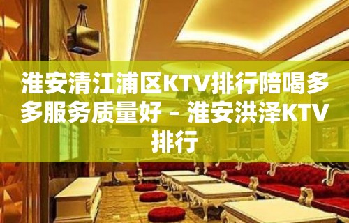 淮安清江浦区KTV排行陪喝多多服务质量好 – 淮安洪泽KTV排行