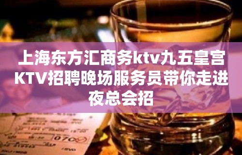 上海东方汇商务ktv九五皇宫KTV招聘晚场服务员带你走进夜总会招