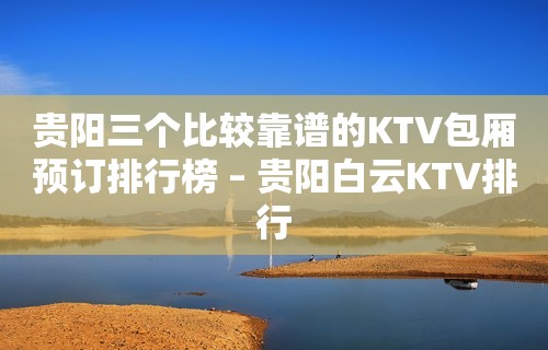 贵阳三个比较靠谱的KTV包厢预订排行榜 – 贵阳白云KTV排行