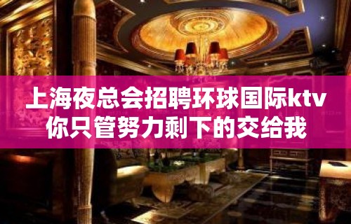 上海夜总会招聘环球国际ktv你只管努力剩下的交给我