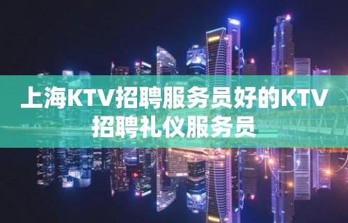 上海KTV招聘服务员好的KTV招聘礼仪服务员