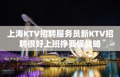 上海KTV招聘服务员新KTV招聘很好上班挣要懂战略