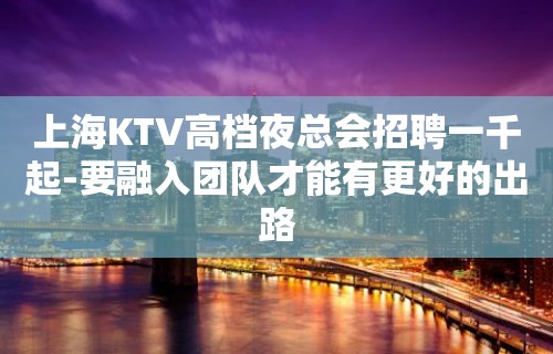 上海KTV高档夜总会招聘一千起-要融入团队才能有更好的出路