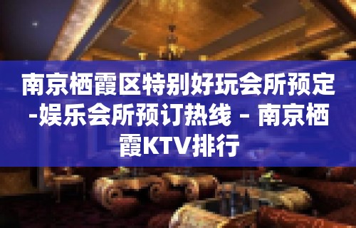 南京栖霞区特别好玩会所预定-娱乐会所预订热线 – 南京栖霞KTV排行