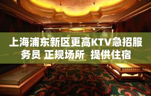 上海浦东新区更高KTV急招服务员 正规场所  提供住宿