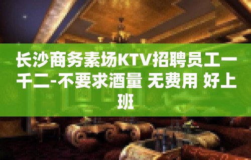 长沙商务素场KTV招聘员工一千二-不要求酒量 无费用 好上班