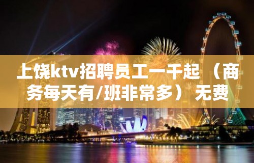 上饶ktv招聘员工一千起 （商务每天有/班非常多） 无费