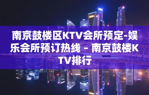 南京鼓楼区KTV会所预定-娱乐会所预订热线 – 南京鼓楼KTV排行