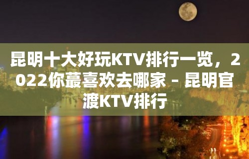 昆明十大好玩KTV排行一览，2022你蕞喜欢去哪家 – 昆明官渡KTV排行