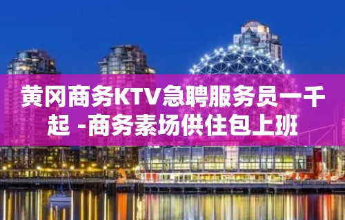 黄冈商务KTV急聘服务员一千起 -商务素场供住包上班