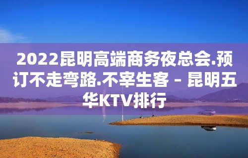 2022昆明高端商务夜总会.预订不走弯路.不宰生客 – 昆明五华KTV排行