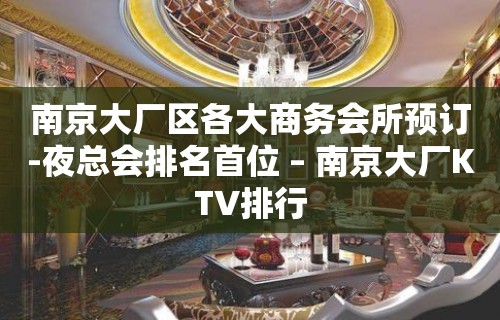 南京大厂区各大商务会所预订-夜总会排名首位 – 南京大厂KTV排行