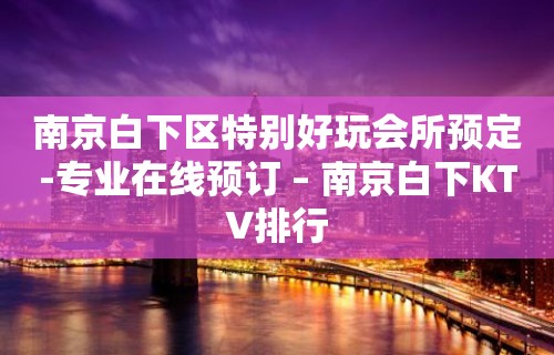 南京白下区特别好玩会所预定-专业在线预订 – 南京白下KTV排行