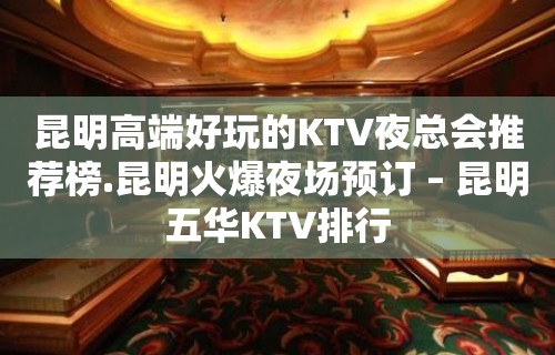 昆明高端好玩的KTV夜总会推荐榜.昆明火爆夜场预订 – 昆明五华KTV排行