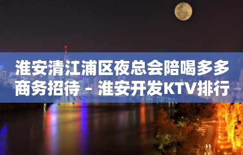 淮安清江浦区夜总会陪喝多多商务招待 – 淮安开发KTV排行