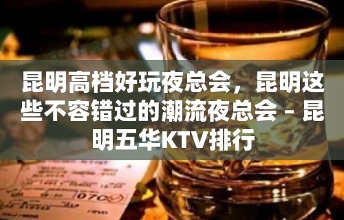 昆明高档好玩夜总会，昆明这些不容错过的潮流夜总会 – 昆明五华KTV排行